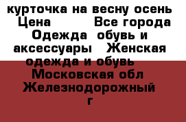 курточка на весну-осень › Цена ­ 700 - Все города Одежда, обувь и аксессуары » Женская одежда и обувь   . Московская обл.,Железнодорожный г.